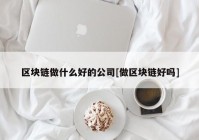 区块链做什么好的公司[做区块链好吗]