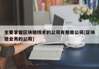 主要掌握区块链技术的公司有那些公司[区块链业务的公司]