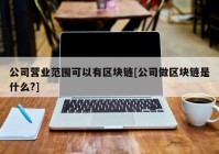 公司营业范围可以有区块链[公司做区块链是什么?]