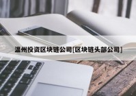 温州投资区块链公司[区块链头部公司]