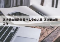 区块链公司最需要什么专业人员[区块链公司工作]