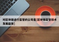 对区块链进行监管的公司是[区块链监管技术发展趋势]