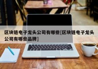 区块链电子龙头公司有哪些[区块链电子龙头公司有哪些品牌]