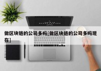 做区块链的公司多吗[做区块链的公司多吗现在]