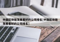 中国区块链发展看好的公司排名[中国区块链发展看好的公司排名]