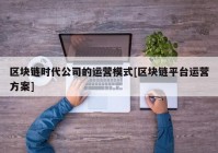 区块链时代公司的运营模式[区块链平台运营方案]