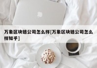 万象区块链公司怎么样[万象区块链公司怎么样知乎]