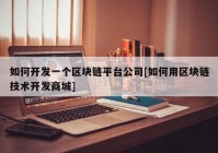 如何开发一个区块链平台公司[如何用区块链技术开发商城]