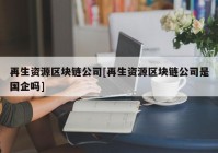 再生资源区块链公司[再生资源区块链公司是国企吗]