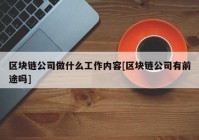 区块链公司做什么工作内容[区块链公司有前途吗]