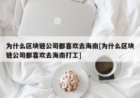 为什么区块链公司都喜欢去海南[为什么区块链公司都喜欢去海南打工]