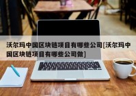 沃尔玛中国区块链项目有哪些公司[沃尔玛中国区块链项目有哪些公司做]