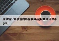 区块链公司创造的环保收藏品[区块链环保币gec]