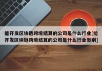 能开发区块链跨境结算的公司是什么行业[能开发区块链跨境结算的公司是什么行业类别]