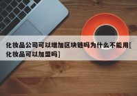 化妆品公司可以增加区块链吗为什么不能用[化妆品可以加盟吗]