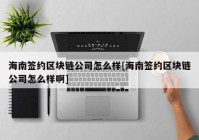 海南签约区块链公司怎么样[海南签约区块链公司怎么样啊]