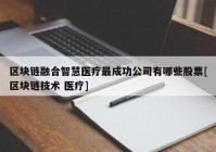 区块链融合智慧医疗最成功公司有哪些股票[区块链技术 医疗]