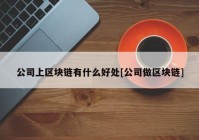 公司上区块链有什么好处[公司做区块链]