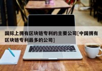 国际上拥有区块链专利的主要公司[中国拥有区块链专利最多的公司]