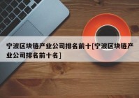 宁波区块链产业公司排名前十[宁波区块链产业公司排名前十名]